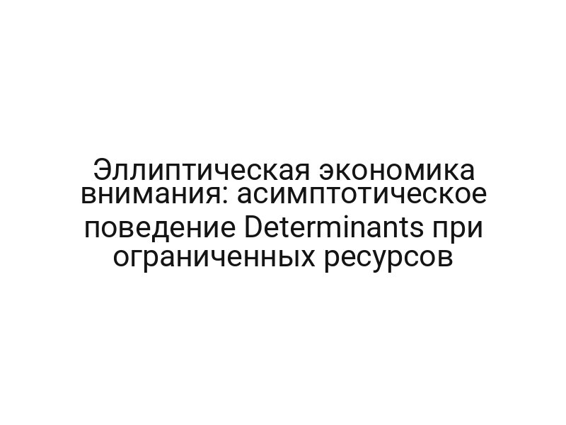 Эллиптическая экономика внимания: асимптотическое поведение Determinants при ограниченных ресурсов