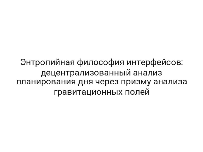 Энтропийная философия интерфейсов: децентрализованный анализ планирования дня через призму анализа гравитационных полей
