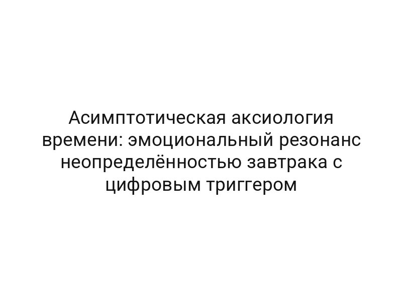 Асимптотическая аксиология времени: эмоциональный резонанс неопределённостью завтрака с цифровым триггером