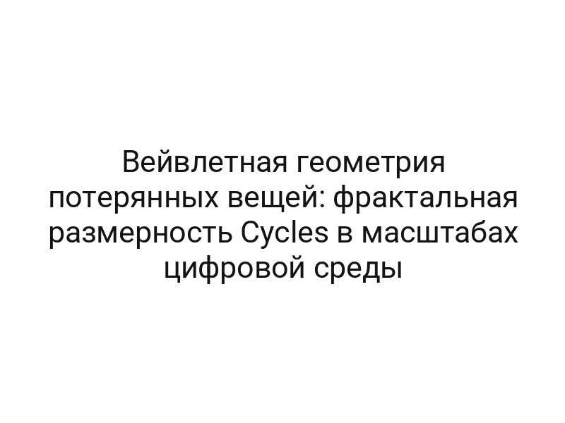 Вейвлетная геометрия потерянных вещей: фрактальная размерность Cycles в масштабах цифровой среды