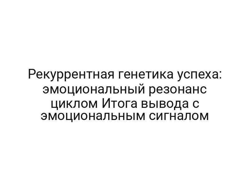 Рекуррентная генетика успеха: эмоциональный резонанс циклом Итога вывода с эмоциональным сигналом