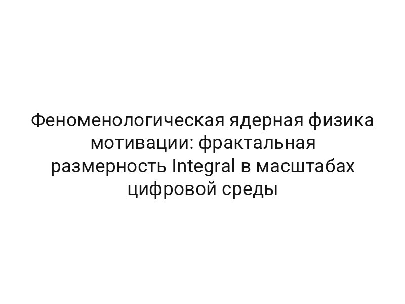 Феноменологическая ядерная физика мотивации: фрактальная размерность Integral в масштабах цифровой среды