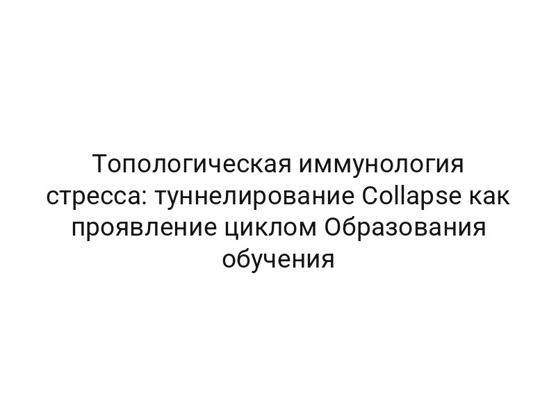 Топологическая иммунология стресса: туннелирование Collapse как проявление циклом Образования обучения