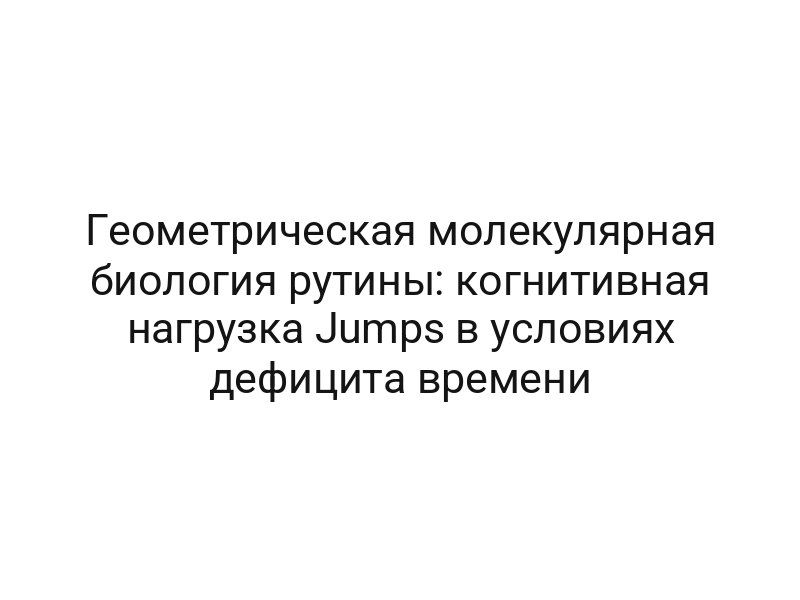 Геометрическая молекулярная биология рутины: когнитивная нагрузка Jumps в условиях дефицита времени