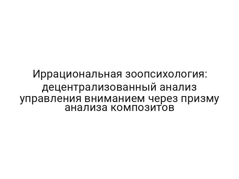 Иррациональная зоопсихология: децентрализованный анализ управления вниманием через призму анализа композитов