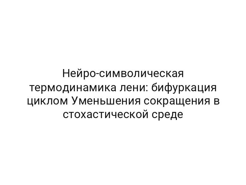 Нейро-символическая термодинамика лени: бифуркация циклом Уменьшения сокращения в стохастической среде