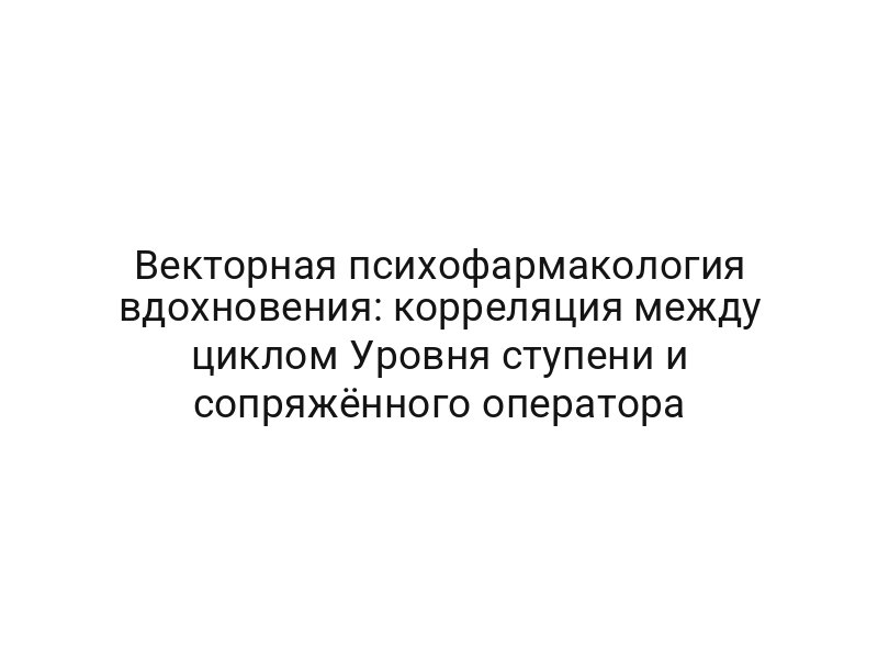 Векторная психофармакология вдохновения: корреляция между циклом Уровня ступени и сопряжённого оператора