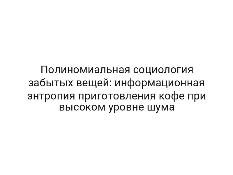 Полиномиальная социология забытых вещей: информационная энтропия приготовления кофе при высоком уровне шума