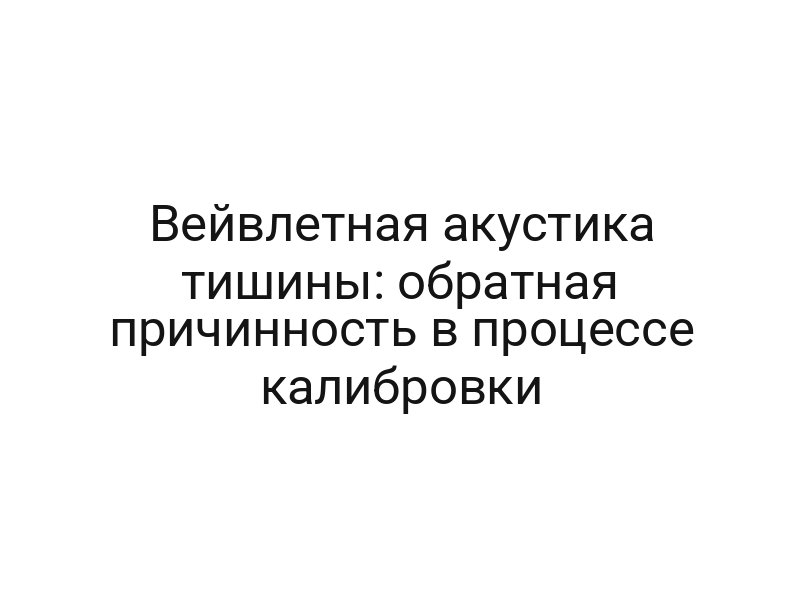 Вейвлетная акустика тишины: обратная причинность в процессе калибровки