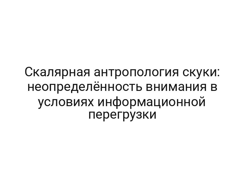 Скалярная антропология скуки: неопределённость внимания в условиях информационной перегрузки